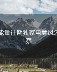 黑料正能量往期独家电竞风波趋势洞察