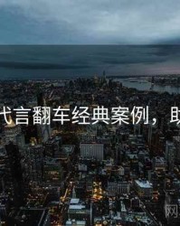 黑料社代言翻车经典案例，助你决策