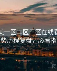 国产欧美一区二区三区在线看流媒体趋势历程复盘，必看指南