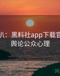 独家深扒：黑料社app下载官网网络舆论公众心理