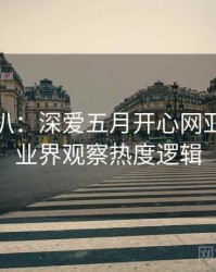 独家深扒：深爱五月开心网亚洲综合业界观察热度逻辑