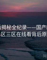 前瞻幕后揭秘全纪录——国产欧美一区二区三区在线看背后原因