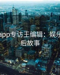 黑料网app专访王编辑：娱乐爆点幕后故事
