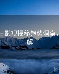 黑料每日影视揭秘趋势洞察，点击了解