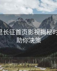 黑料万里长征首页影视揭秘时光倒流，助你决策