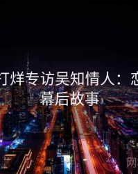 黑料不打烊专访吴知情人：恋情曝光幕后故事