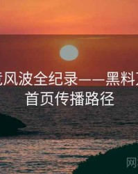 权威电竞风波全纪录——黑料万里长征首页传播路径