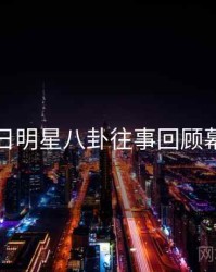 黑料每日明星八卦往事回顾幕后真相