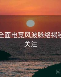 黑料网全面电竞风波脉络揭秘，值得关注