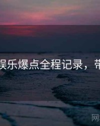 黑料网娱乐爆点全程记录，带你看透