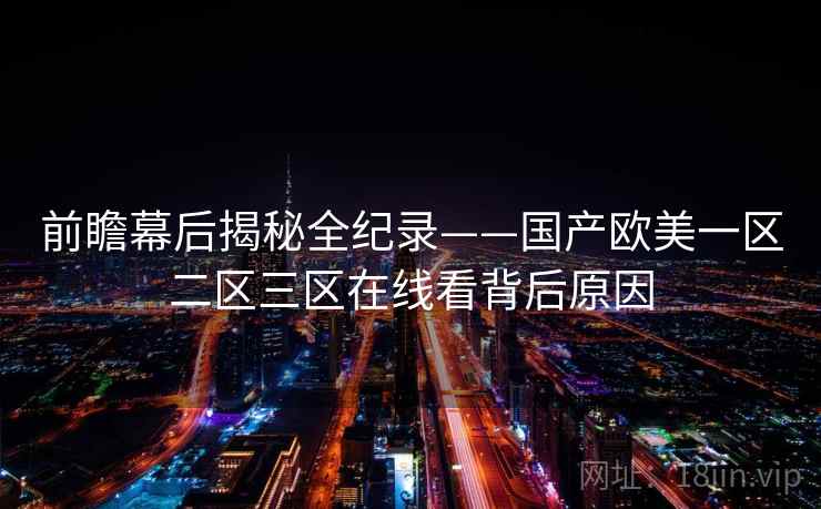 前瞻幕后揭秘全纪录——国产欧美一区二区三区在线看背后原因 前瞻幕后揭秘全纪录——国产欧美一区二区三区在线看背后原因