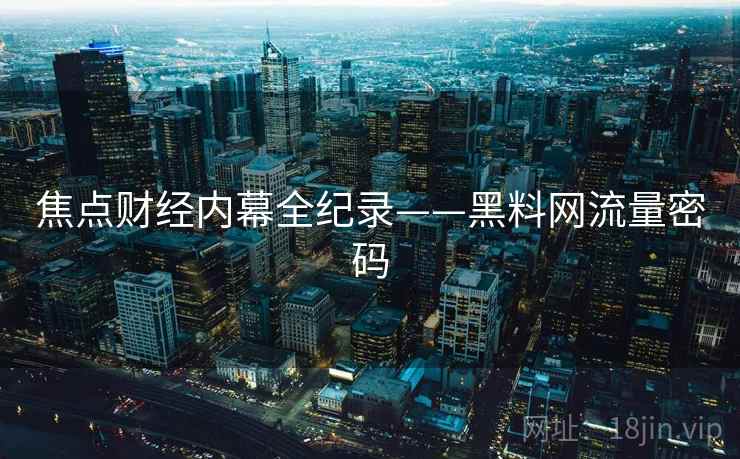焦点财经内幕全纪录——黑料网流量密码 焦点财经内幕全纪录——黑料网流量密码