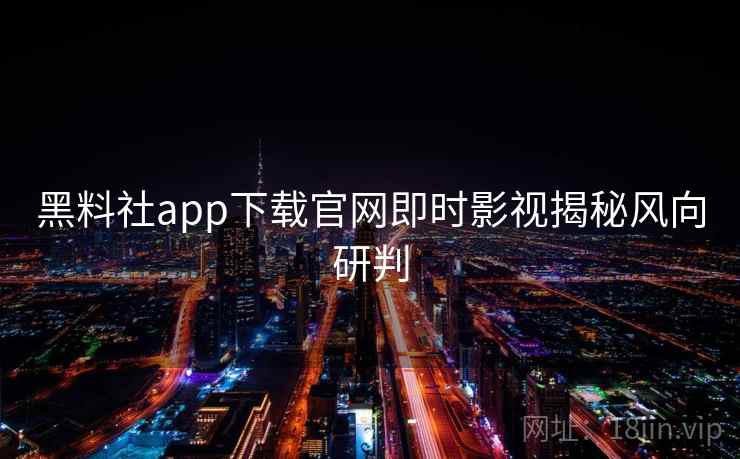 黑料社app下载官网即时影视揭秘风向研判