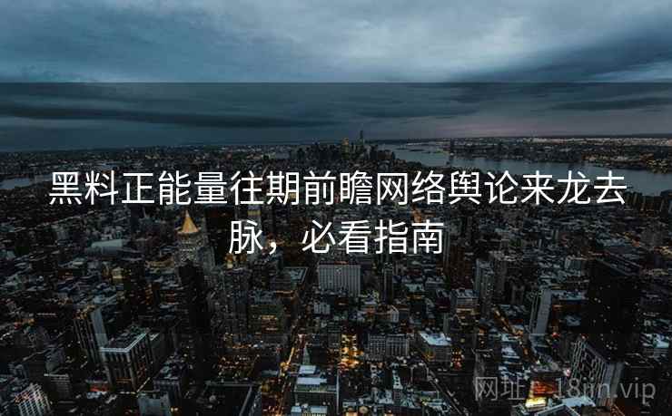 黑料正能量往期前瞻网络舆论来龙去脉,必看指南 黑料正能量往期前瞻网络舆论来龙去脉,必看指南