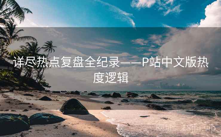 详尽热点复盘全纪录——P站中文版热度逻辑 详尽热点复盘全纪录——P站中文版热度逻辑