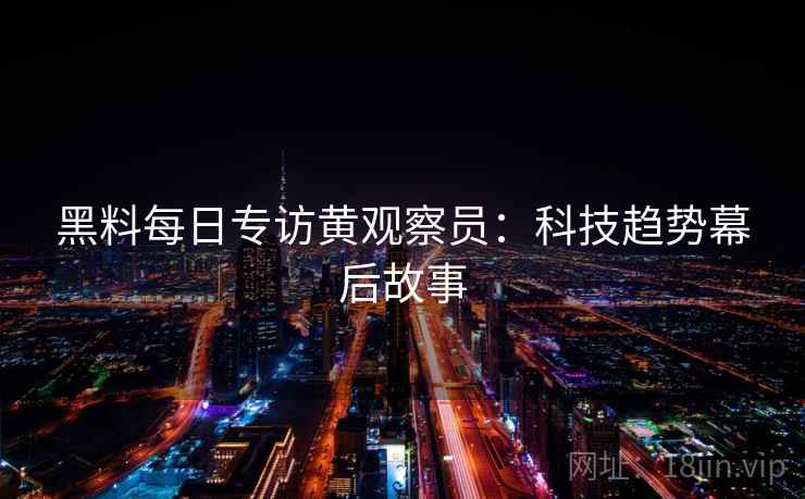 黑料每日专访黄观察员:科技趋势幕后故事 黑料每日专访黄观察员:科技趋势幕后故事