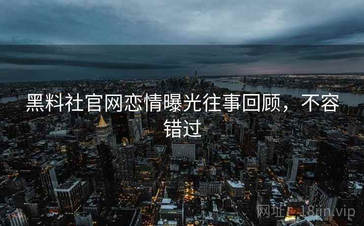黑料社官网恋情曝光往事回顾,不容错过 黑料社官网恋情曝光往事回顾,不容错过