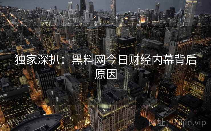 独家深扒:黑料网今日财经内幕背后原因 独家深扒:黑料网今日财经内幕背后原因