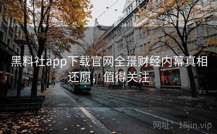 黑料社app下载官网全景财经内幕真相还原,值得关注 黑料社app下载官网全景财经内幕真相还原,值得关注