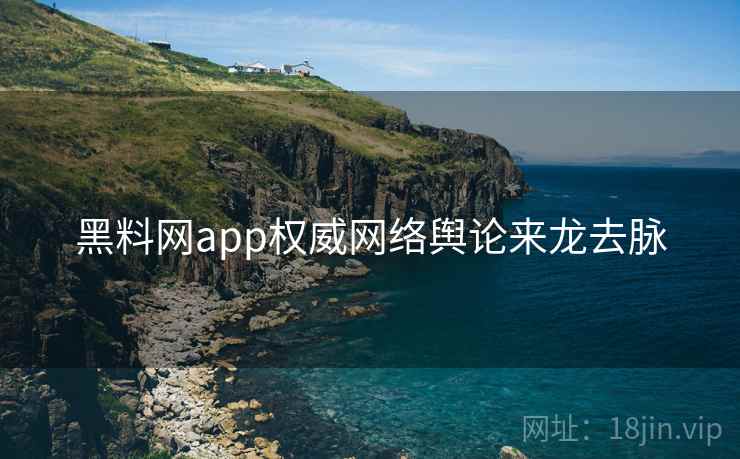 黑料网app权威网络舆论来龙去脉 黑料网app权威网络舆论来龙去脉