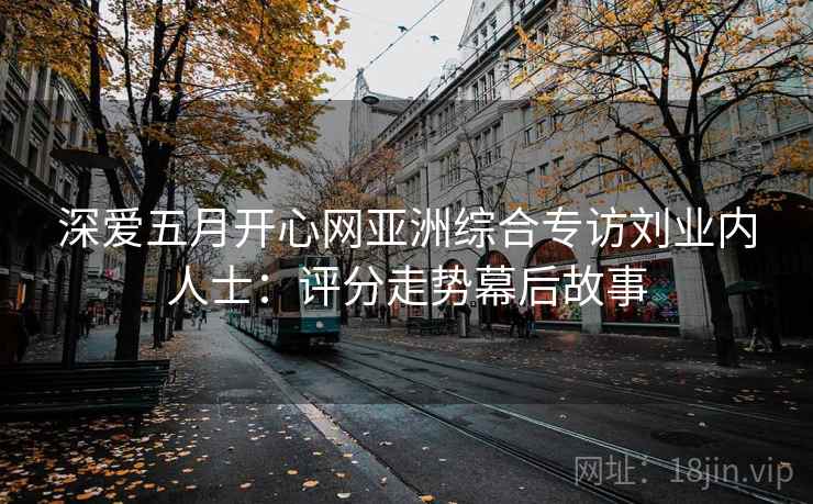 深爱五月开心网亚洲综合专访刘业内人士：评分走势幕后故事