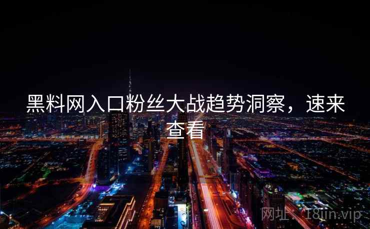 黑料网入口粉丝大战趋势洞察,速来查看 黑料网入口粉丝大战趋势洞察,速来查看