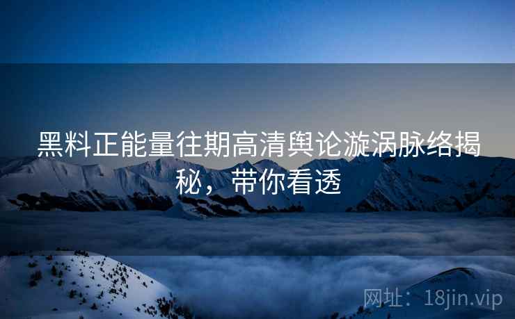 黑料正能量往期高清舆论漩涡脉络揭秘,带你看透 黑料正能量往期高清舆论漩涡脉络揭秘,带你看透