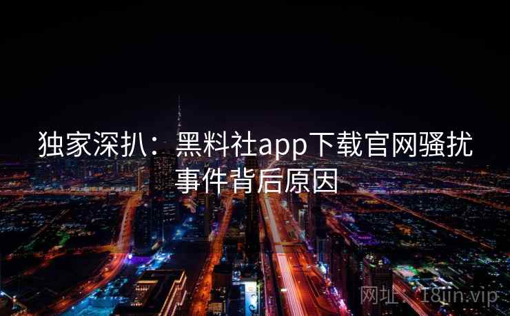 独家深扒:黑料社app下载官网骚扰事件背后原因 独家深扒:黑料社app下载官网骚扰事件背后原因