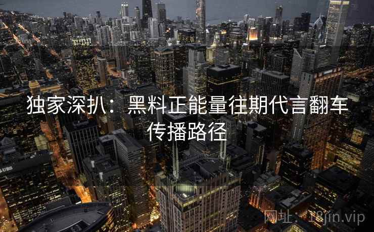 独家深扒:黑料正能量往期代言翻车传播路径 独家深扒:黑料正能量往期代言翻车传播路径