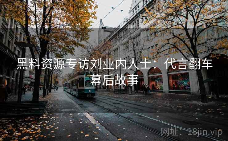 黑料资源专访刘业内人士:代言翻车幕后故事 黑料资源专访刘业内人士:代言翻车幕后故事