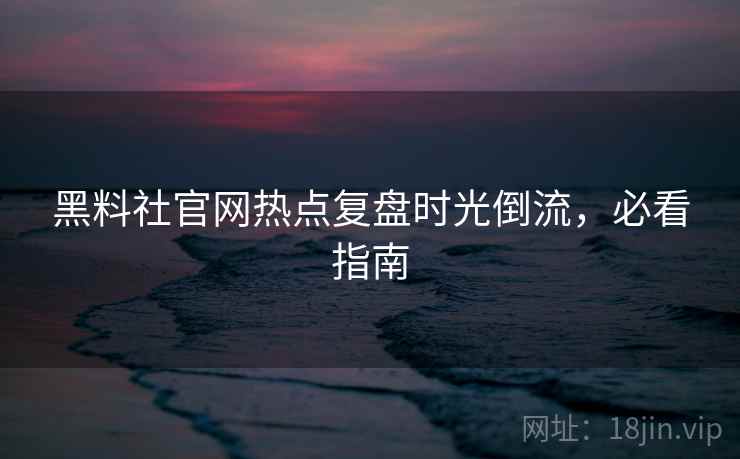 黑料社官网热点复盘时光倒流,必看指南 黑料社官网热点复盘时光倒流,必看指南