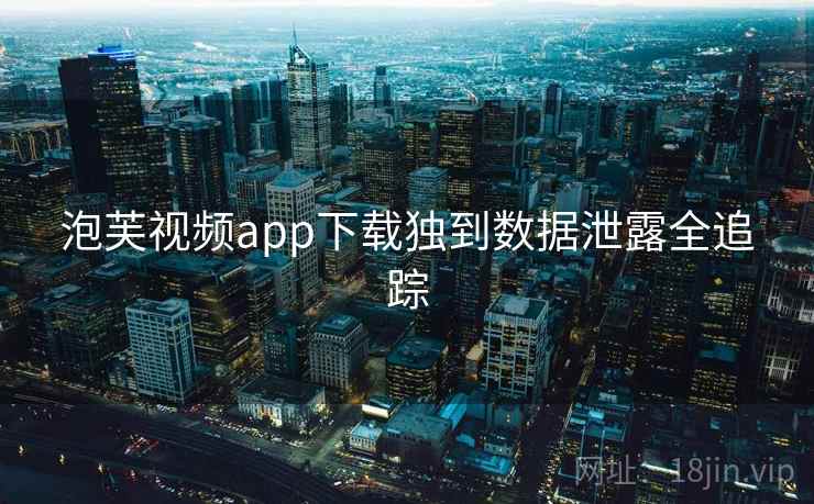 泡芙视频app下载独到数据泄露全追踪 泡芙视频app下载独到数据泄露全追踪