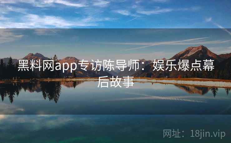 黑料网app专访陈导师:娱乐爆点幕后故事 黑料网app专访陈导师:娱乐爆点幕后故事