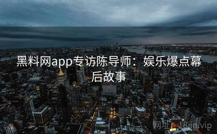 黑料网app专访陈导师:娱乐爆点幕后故事 黑料网app专访陈导师:娱乐爆点幕后故事