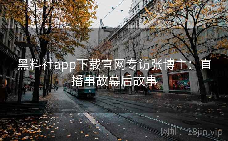 黑料社app下载官网专访张博主:直播事故幕后故事 黑料社app下载官网专访张博主:直播事故幕后故事