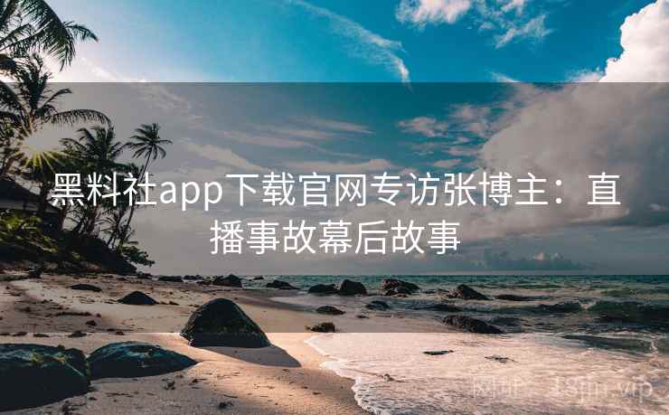 黑料社app下载官网专访张博主:直播事故幕后故事 黑料社app下载官网专访张博主:直播事故幕后故事