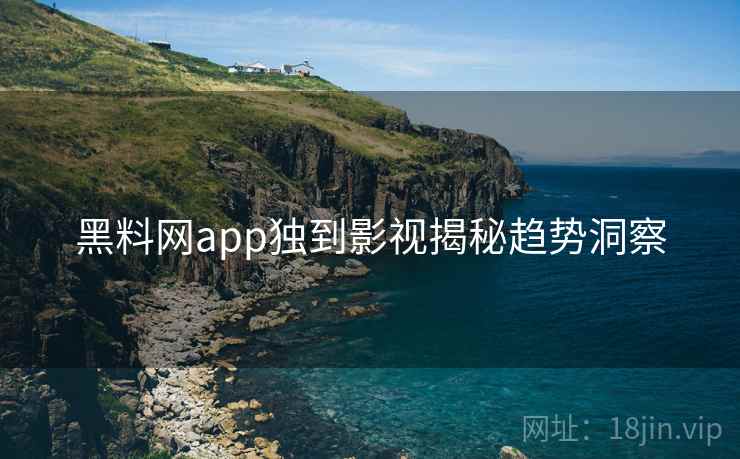 黑料网app独到影视揭秘趋势洞察 黑料网app独到影视揭秘趋势洞察