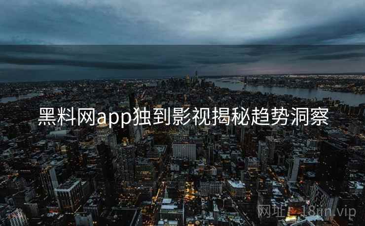 黑料网app独到影视揭秘趋势洞察 黑料网app独到影视揭秘趋势洞察