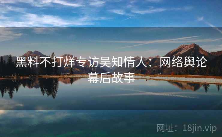 黑料不打烊专访吴知情人:网络舆论幕后故事 黑料不打烊专访吴知情人:网络舆论幕后故事