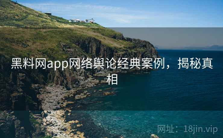 黑料网app网络舆论经典案例,揭秘真相 黑料网app网络舆论经典案例,揭秘真相