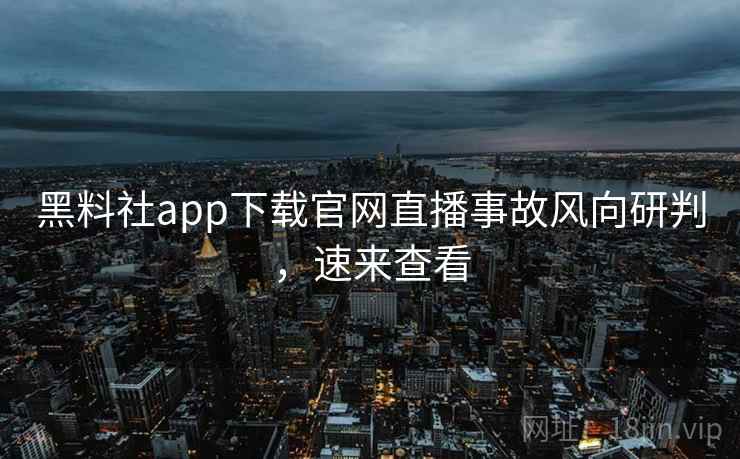 黑料社app下载官网直播事故风向研判,速来查看 黑料社app下载官网直播事故风向研判,速来查看