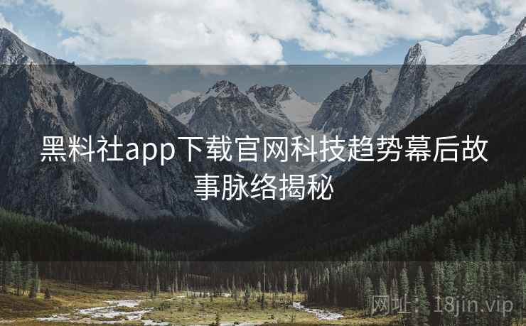 黑料社app下载官网科技趋势幕后故事脉络揭秘 黑料社app下载官网科技趋势幕后故事脉络揭秘