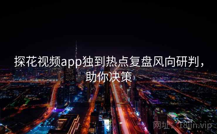 探花视频app独到热点复盘风向研判，助你决策