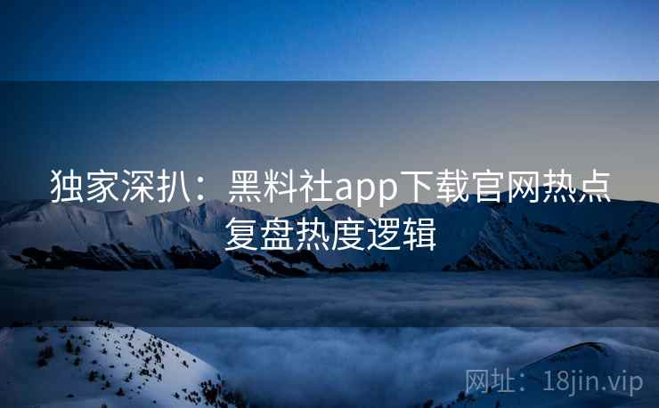 独家深扒:黑料社app下载官网热点复盘热度逻辑 独家深扒:黑料社app下载官网热点复盘热度逻辑
