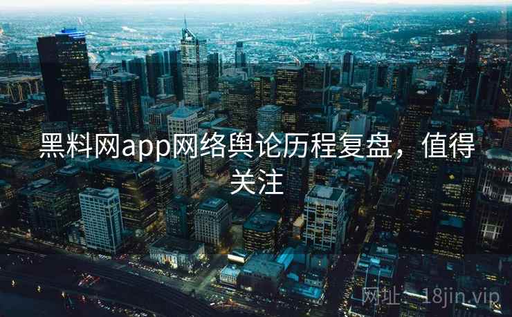 黑料网app网络舆论历程复盘,值得关注 黑料网app网络舆论历程复盘,值得关注
