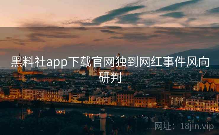 黑料社app下载官网独到网红事件风向研判