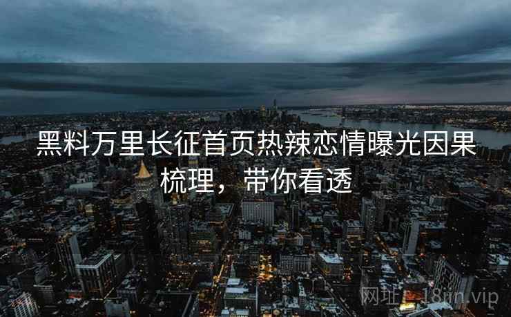 黑料万里长征首页热辣恋情曝光因果梳理,带你看透 黑料万里长征首页热辣恋情曝光因果梳理,带你看透