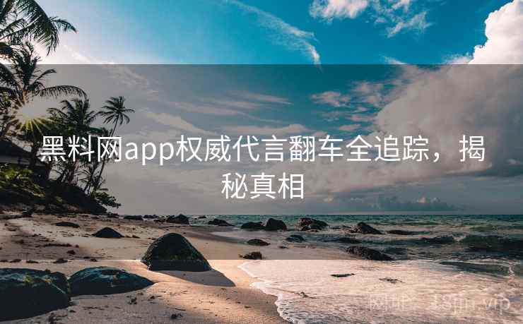 黑料网app权威代言翻车全追踪,揭秘真相 黑料网app权威代言翻车全追踪,揭秘真相