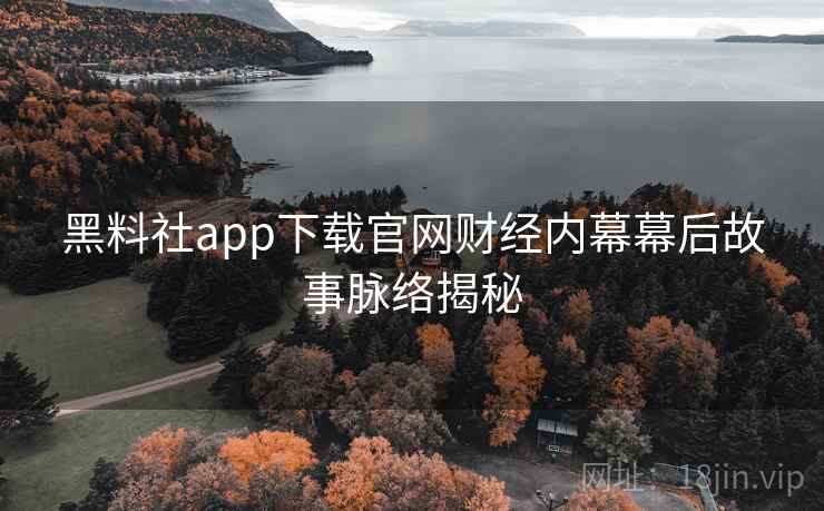 黑料社app下载官网财经内幕幕后故事脉络揭秘 黑料社app下载官网财经内幕幕后故事脉络揭秘
