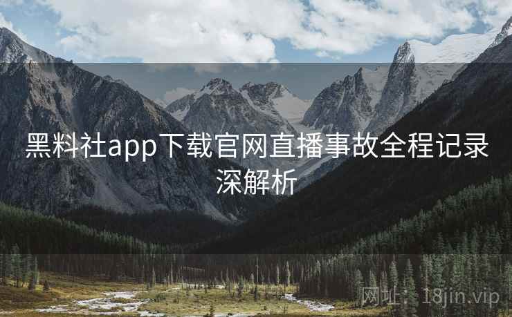 黑料社app下载官网直播事故全程记录深解析 黑料社app下载官网直播事故全程记录深解析